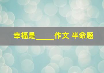 幸福是_____作文 半命题